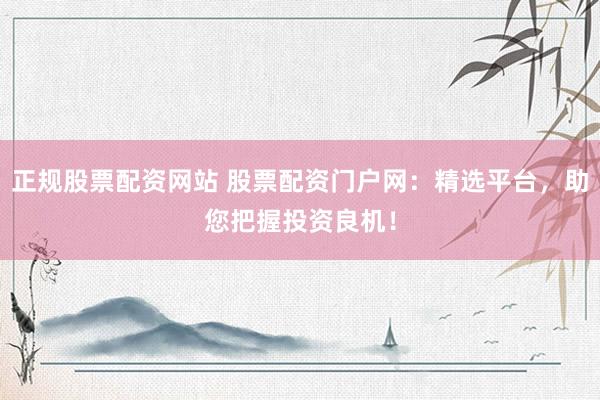 正规股票配资网站 股票配资门户网：精选平台，助您把握投资良机！