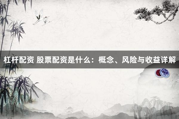 杠杆配资 股票配资是什么：概念、风险与收益详解