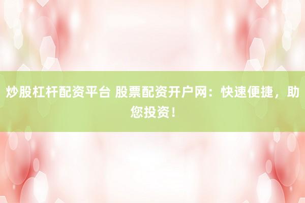 炒股杠杆配资平台 股票配资开户网：快速便捷，助您投资！