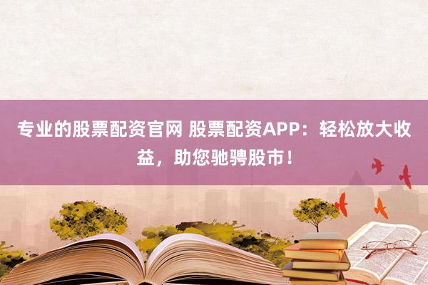 专业的股票配资官网 股票配资APP：轻松放大收益，助您驰骋股市！
