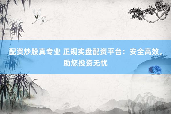 配资炒股真专业 正规实盘配资平台：安全高效，助您投资无忧