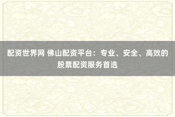 配资世界网 佛山配资平台：专业、安全、高效的股票配资服务首选