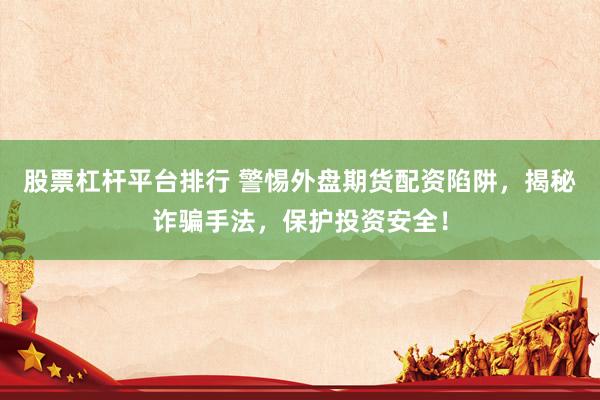 股票杠杆平台排行 警惕外盘期货配资陷阱，揭秘诈骗手法，保护投资安全！