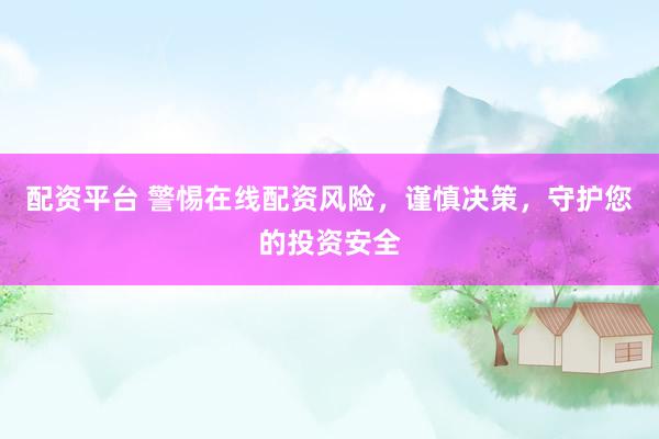 配资平台 警惕在线配资风险，谨慎决策，守护您的投资安全