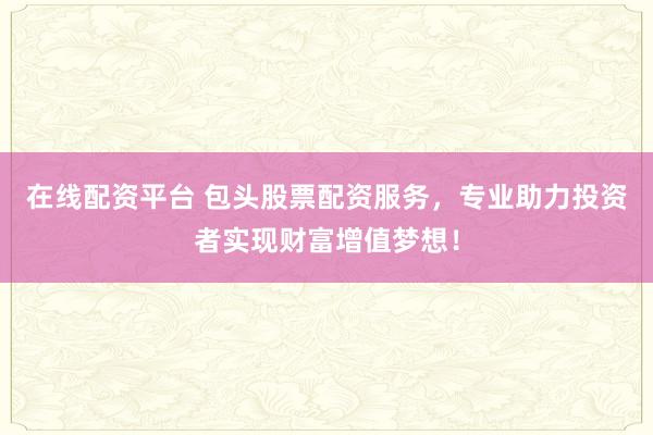 在线配资平台 包头股票配资服务，专业助力投资者实现财富增值梦想！