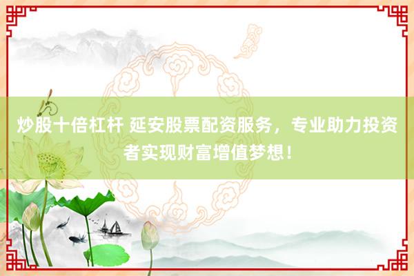 炒股十倍杠杆 延安股票配资服务，专业助力投资者实现财富增值梦想！