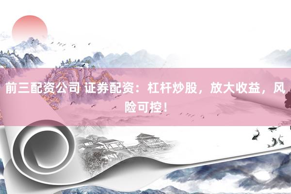 前三配资公司 证券配资：杠杆炒股，放大收益，风险可控！
