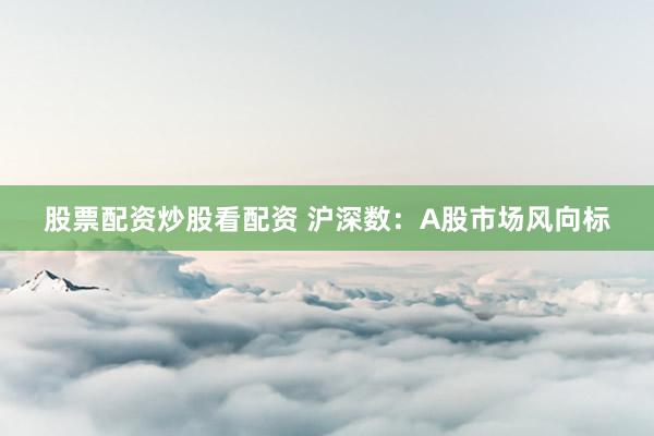 股票配资炒股看配资 沪深数：A股市场风向标