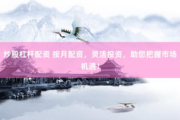 炒股杠杆配资 按月配资，灵活投资，助您把握市场机遇！