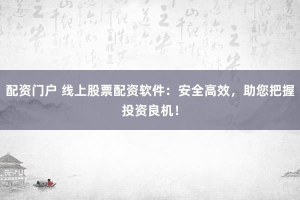 配资门户 线上股票配资软件：安全高效，助您把握投资良机！