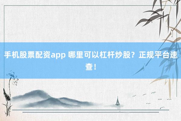 手机股票配资app 哪里可以杠杆炒股？正规平台速查！