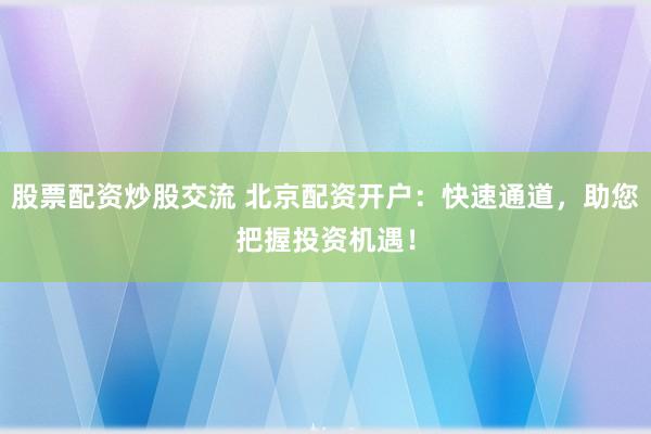 股票配资炒股交流 北京配资开户：快速通道，助您把握投资机遇！