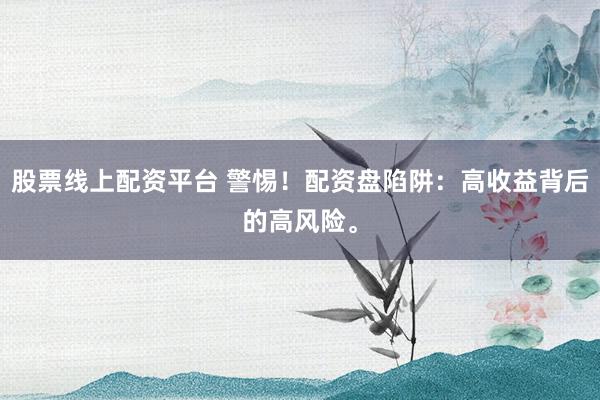 股票线上配资平台 警惕！配资盘陷阱：高收益背后的高风险。