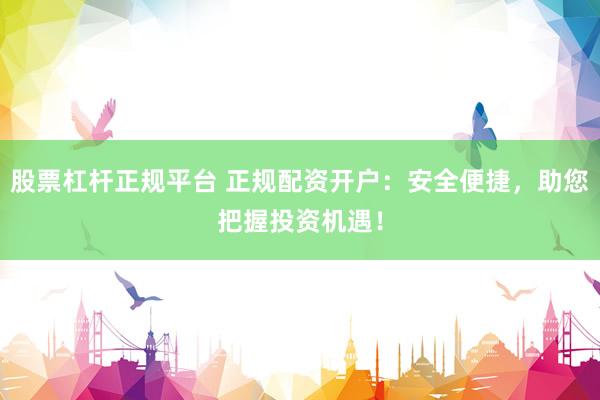 股票杠杆正规平台 正规配资开户：安全便捷，助您把握投资机遇！