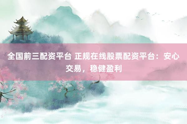 全国前三配资平台 正规在线股票配资平台：安心交易，稳健盈利