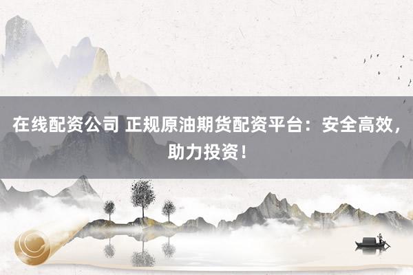 在线配资公司 正规原油期货配资平台：安全高效，助力投资！