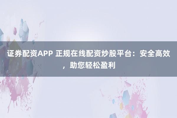 证券配资APP 正规在线配资炒股平台：安全高效，助您轻松盈利