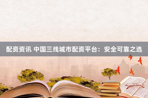 配资资讯 中国三线城市配资平台：安全可靠之选