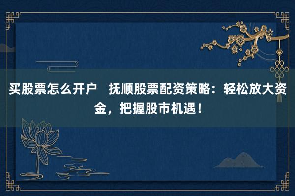 买股票怎么开户   抚顺股票配资策略：轻松放大资金，把握股市机遇！