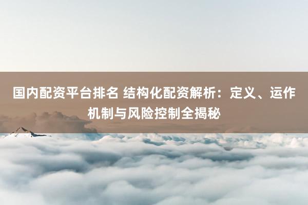 国内配资平台排名 结构化配资解析：定义、运作机制与风险控制全揭秘