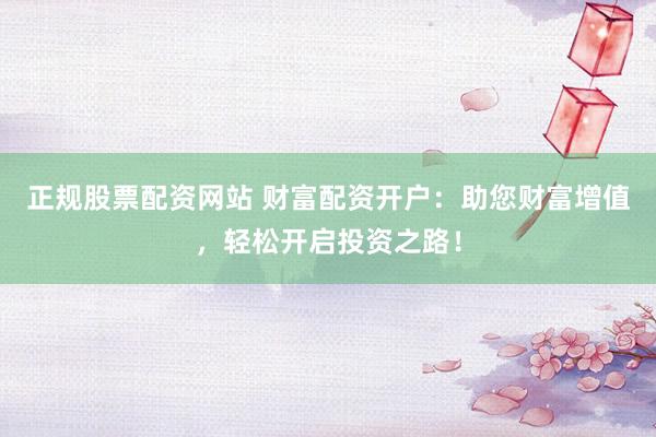 正规股票配资网站 财富配资开户：助您财富增值，轻松开启投资之路！