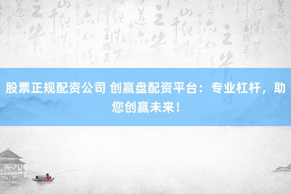 股票正规配资公司 创赢盘配资平台：专业杠杆，助您创赢未来！