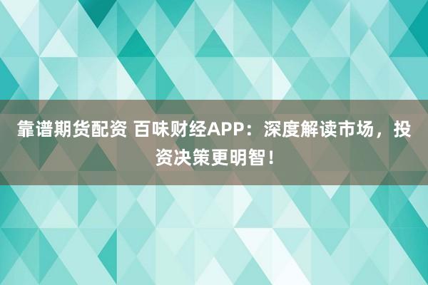 靠谱期货配资 百味财经APP：深度解读市场，投资决策更明智！