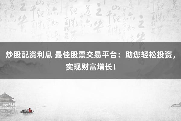 炒股配资利息 最佳股票交易平台：助您轻松投资，实现财富增长！