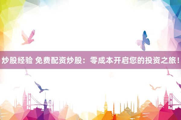 炒股经验 免费配资炒股：零成本开启您的投资之旅！