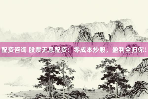 配资咨询 股票无息配资：零成本炒股，盈利全归你！