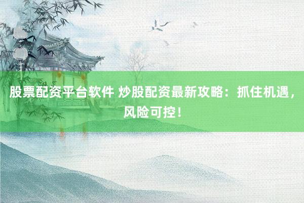 股票配资平台软件 炒股配资最新攻略：抓住机遇，风险可控！