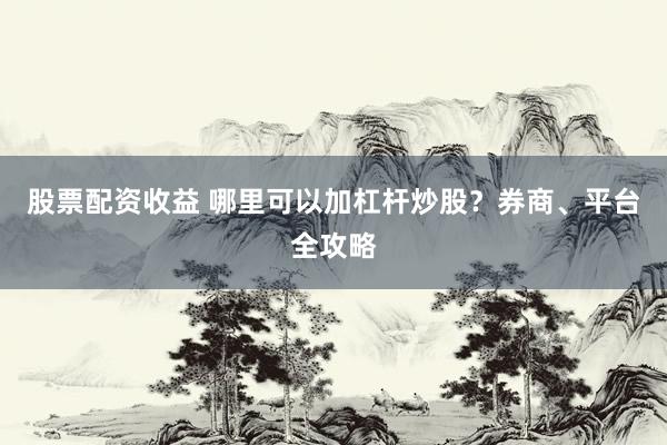股票配资收益 哪里可以加杠杆炒股？券商、平台全攻略