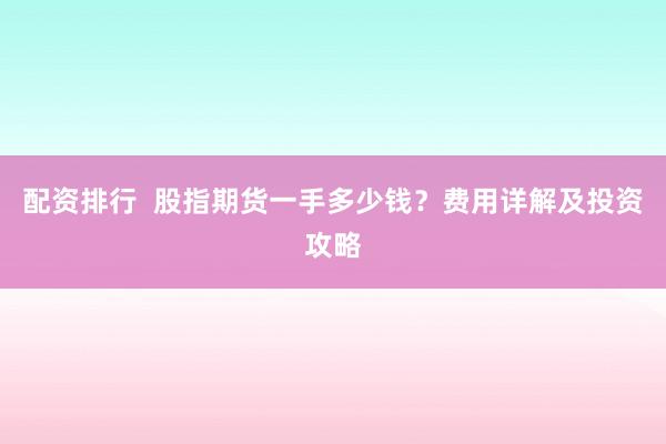 配资排行  股指期货一手多少钱？费用详解及投资攻略