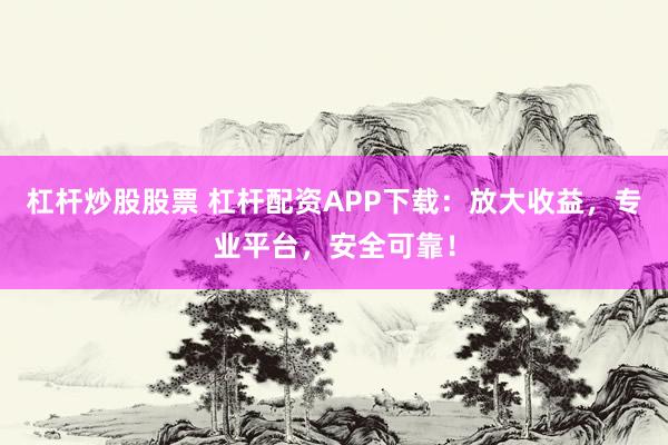 杠杆炒股股票 杠杆配资APP下载：放大收益，专业平台，安全可靠！