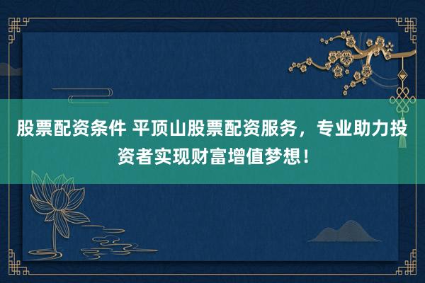 股票配资条件 平顶山股票配资服务，专业助力投资者实现财富增值梦想！