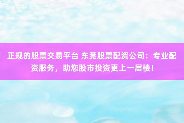 正规的股票交易平台 东莞股票配资公司：专业配资服务，助您股市投资更上一层楼！