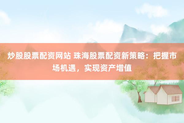 炒股股票配资网站 珠海股票配资新策略：把握市场机遇，实现资产增值