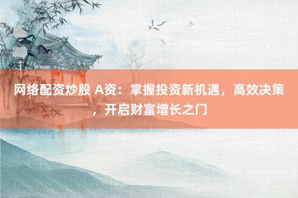 网络配资炒股 A资：掌握投资新机遇，高效决策，开启财富增长之门