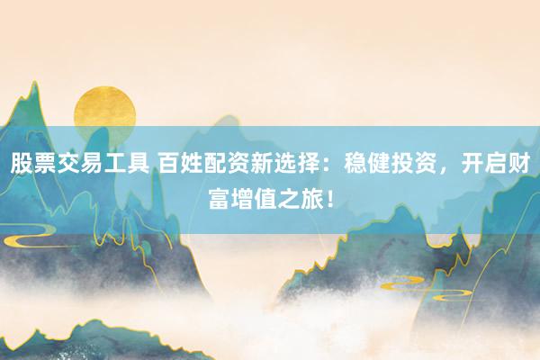 股票交易工具 百姓配资新选择：稳健投资，开启财富增值之旅！