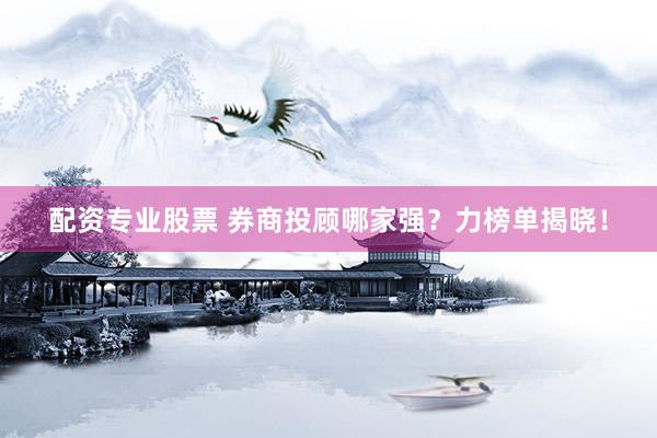 配资专业股票 券商投顾哪家强？力榜单揭晓！