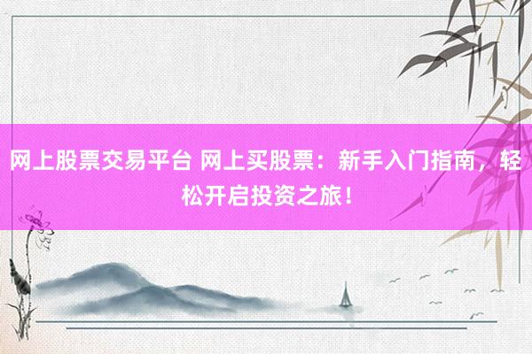 网上股票交易平台 网上买股票：新手入门指南，轻松开启投资之旅！