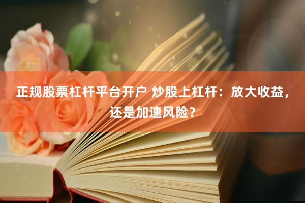 正规股票杠杆平台开户 炒股上杠杆：放大收益，还是加速风险？