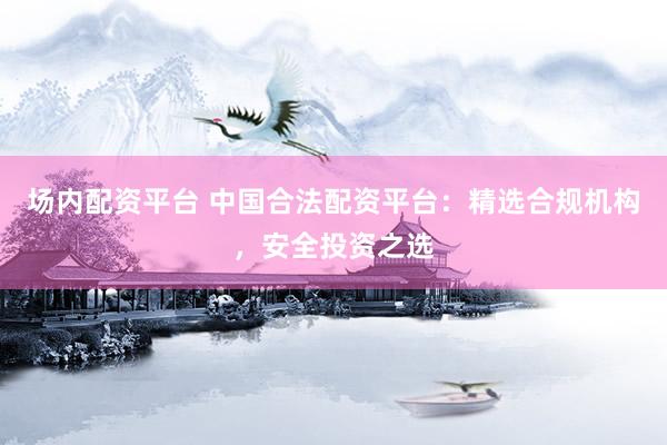 场内配资平台 中国合法配资平台：精选合规机构，安全投资之选