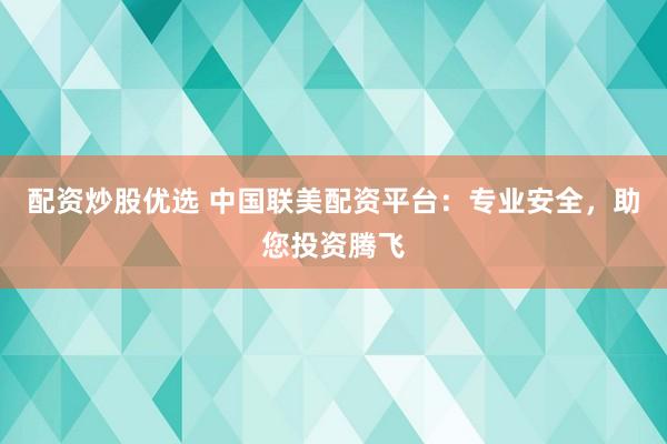 配资炒股优选 中国联美配资平台：专业安全，助您投资腾飞