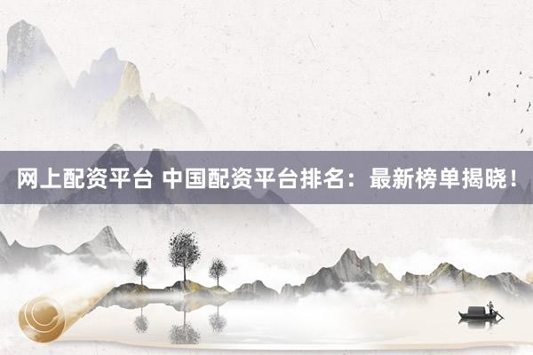 网上配资平台 中国配资平台排名：最新榜单揭晓！