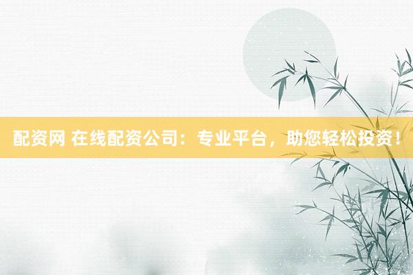配资网 在线配资公司：专业平台，助您轻松投资！