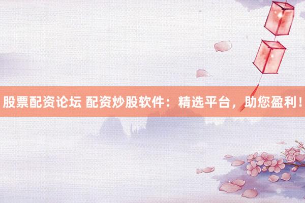 股票配资论坛 配资炒股软件：精选平台，助您盈利！