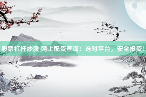 股票杠杆炒股 网上配资查询：选对平台，安全投资！