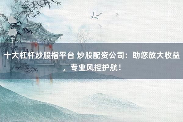 十大杠杆炒股指平台 炒股配资公司：助您放大收益，专业风控护航！