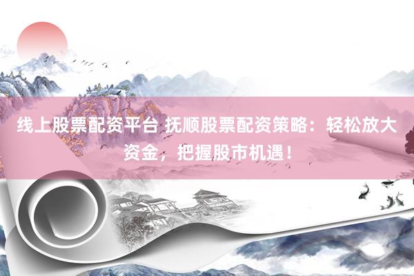 线上股票配资平台 抚顺股票配资策略：轻松放大资金，把握股市机遇！